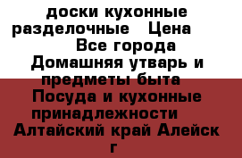   доски кухонные разделочные › Цена ­ 100 - Все города Домашняя утварь и предметы быта » Посуда и кухонные принадлежности   . Алтайский край,Алейск г.